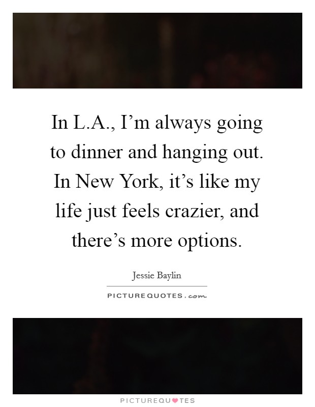 In L.A., I'm always going to dinner and hanging out. In New York, it's like my life just feels crazier, and there's more options. Picture Quote #1