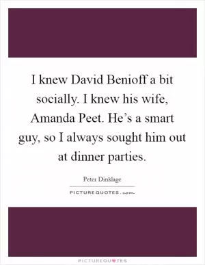 I knew David Benioff a bit socially. I knew his wife, Amanda Peet. He’s a smart guy, so I always sought him out at dinner parties Picture Quote #1