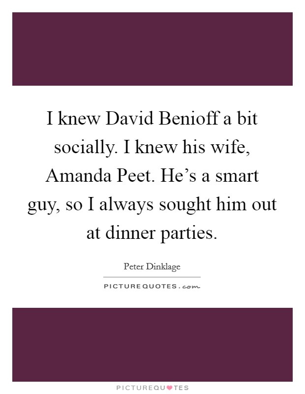 I knew David Benioff a bit socially. I knew his wife, Amanda Peet. He's a smart guy, so I always sought him out at dinner parties. Picture Quote #1