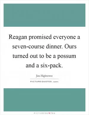 Reagan promised everyone a seven-course dinner. Ours turned out to be a possum and a six-pack Picture Quote #1