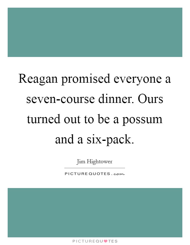 Reagan promised everyone a seven-course dinner. Ours turned out to be a possum and a six-pack. Picture Quote #1
