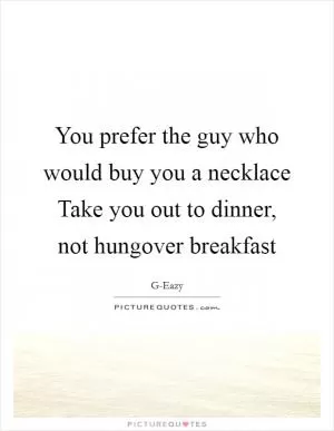 You prefer the guy who would buy you a necklace Take you out to dinner, not hungover breakfast Picture Quote #1