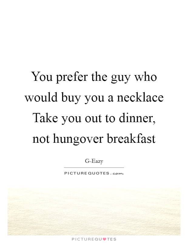 You prefer the guy who would buy you a necklace Take you out to dinner, not hungover breakfast Picture Quote #1
