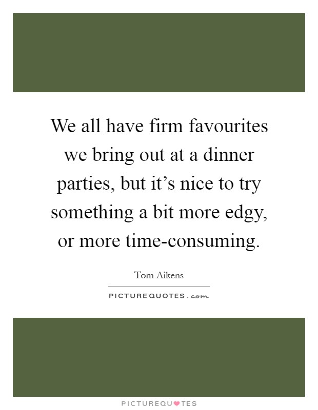We all have firm favourites we bring out at a dinner parties, but it's nice to try something a bit more edgy, or more time-consuming. Picture Quote #1