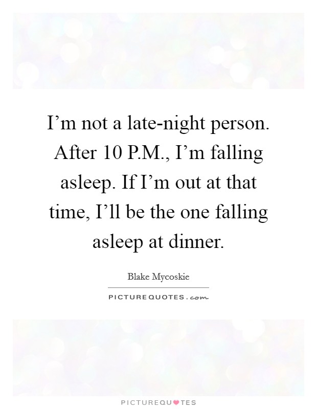 I'm not a late-night person. After 10 P.M., I'm falling asleep. If I'm out at that time, I'll be the one falling asleep at dinner. Picture Quote #1