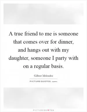 A true friend to me is someone that comes over for dinner, and hangs out with my daughter, someone I party with on a regular basis Picture Quote #1