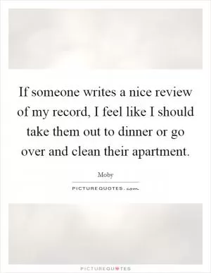 If someone writes a nice review of my record, I feel like I should take them out to dinner or go over and clean their apartment Picture Quote #1