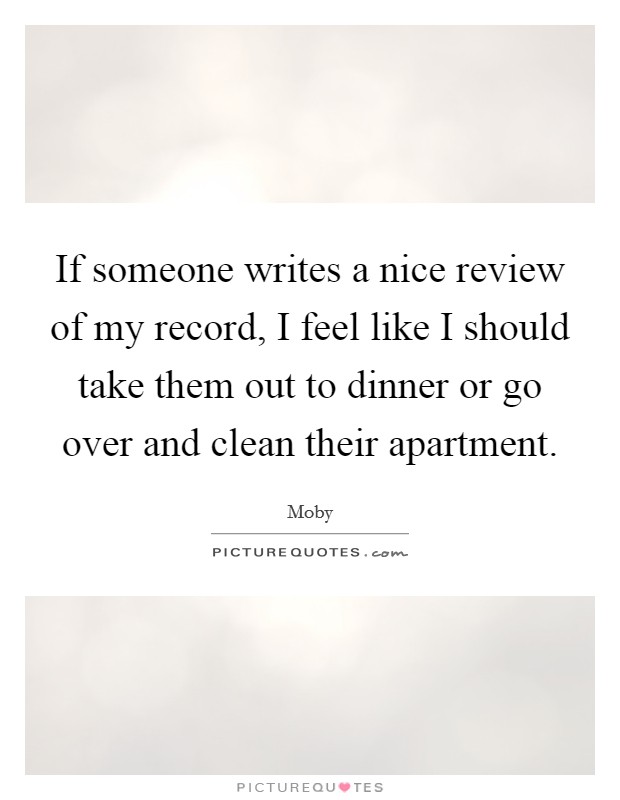 If someone writes a nice review of my record, I feel like I should take them out to dinner or go over and clean their apartment. Picture Quote #1