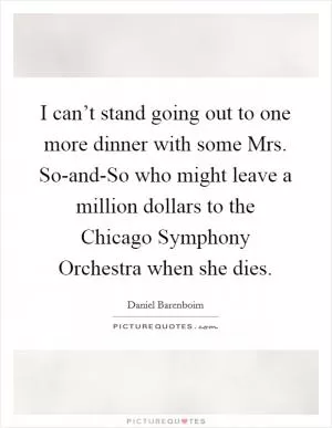I can’t stand going out to one more dinner with some Mrs. So-and-So who might leave a million dollars to the Chicago Symphony Orchestra when she dies Picture Quote #1