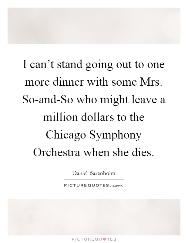 I can't stand going out to one more dinner with some Mrs. So-and-So who might leave a million dollars to the Chicago Symphony Orchestra when she dies. Picture Quote #1