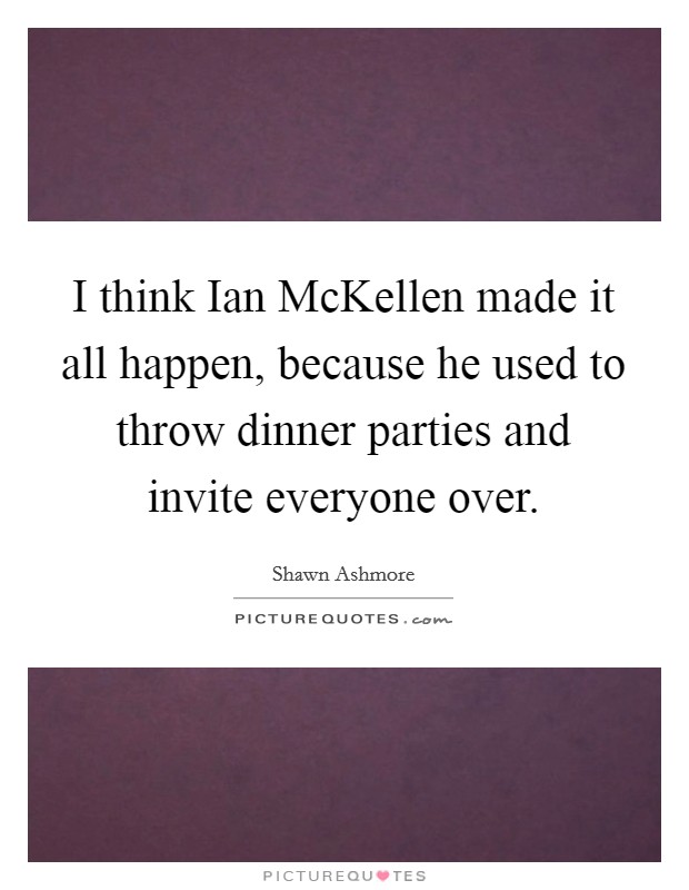 I think Ian McKellen made it all happen, because he used to throw dinner parties and invite everyone over. Picture Quote #1