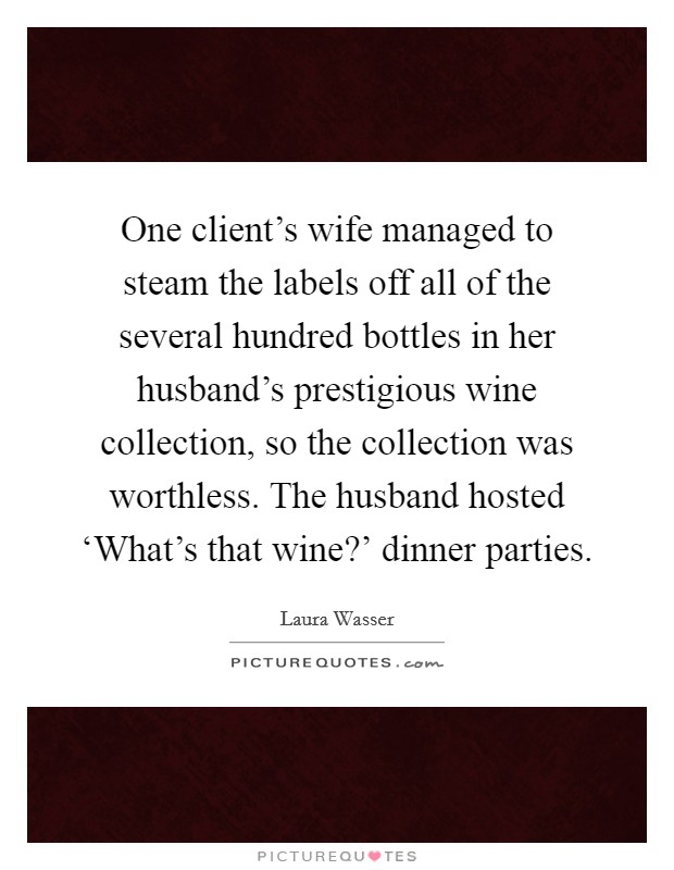 One client's wife managed to steam the labels off all of the several hundred bottles in her husband's prestigious wine collection, so the collection was worthless. The husband hosted ‘What's that wine?' dinner parties. Picture Quote #1