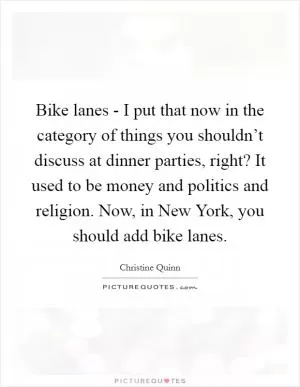 Bike lanes - I put that now in the category of things you shouldn’t discuss at dinner parties, right? It used to be money and politics and religion. Now, in New York, you should add bike lanes Picture Quote #1