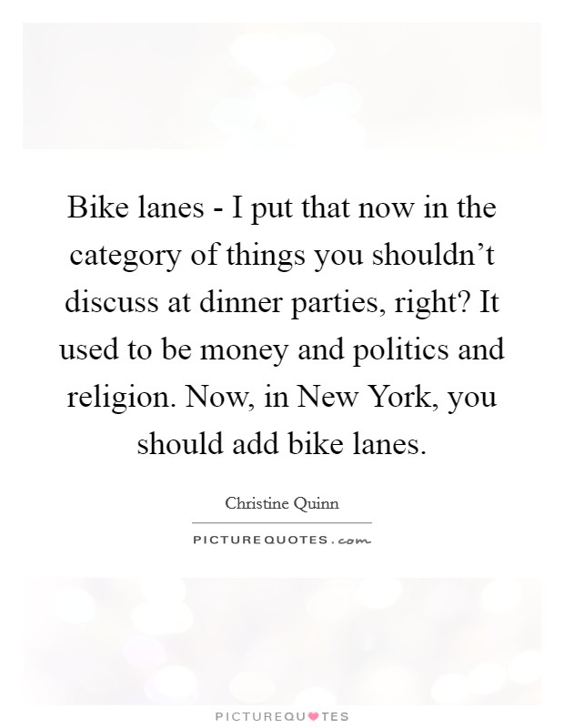 Bike lanes - I put that now in the category of things you shouldn't discuss at dinner parties, right? It used to be money and politics and religion. Now, in New York, you should add bike lanes. Picture Quote #1