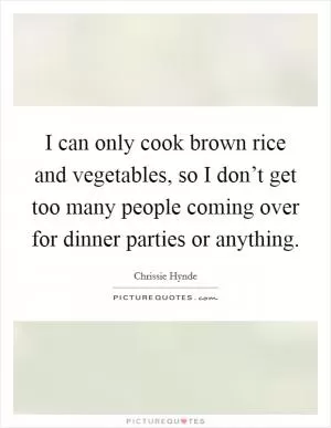 I can only cook brown rice and vegetables, so I don’t get too many people coming over for dinner parties or anything Picture Quote #1