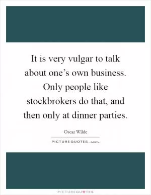 It is very vulgar to talk about one’s own business. Only people like stockbrokers do that, and then only at dinner parties Picture Quote #1