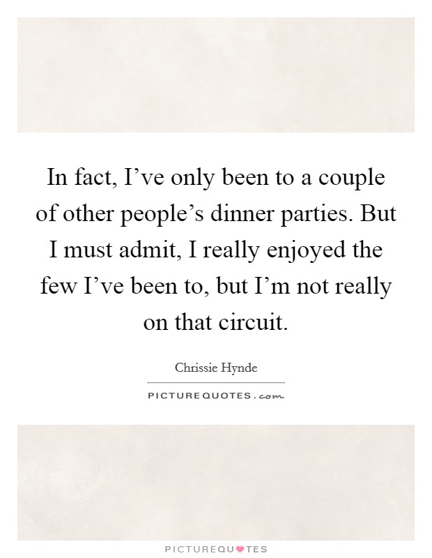 In fact, I've only been to a couple of other people's dinner parties. But I must admit, I really enjoyed the few I've been to, but I'm not really on that circuit. Picture Quote #1