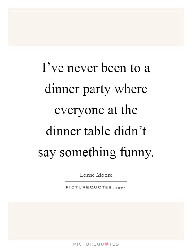 I've never been to a dinner party where everyone at the dinner table didn't say something funny. Picture Quote #1