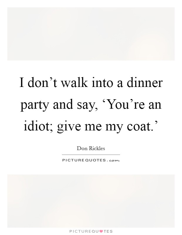 I don't walk into a dinner party and say, ‘You're an idiot; give me my coat.' Picture Quote #1