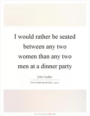 I would rather be seated between any two women than any two men at a dinner party Picture Quote #1