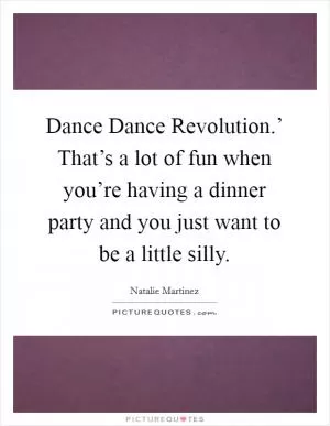 Dance Dance Revolution.’ That’s a lot of fun when you’re having a dinner party and you just want to be a little silly Picture Quote #1