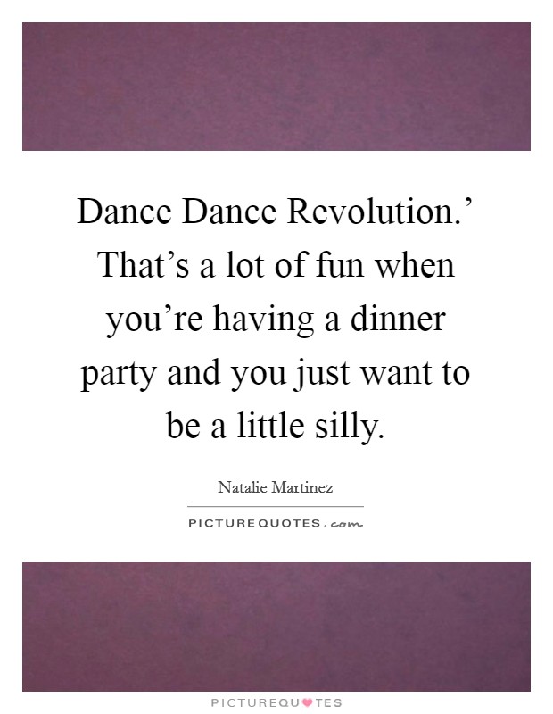 Dance Dance Revolution.' That's a lot of fun when you're having a dinner party and you just want to be a little silly. Picture Quote #1