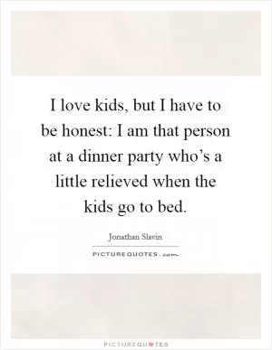 I love kids, but I have to be honest: I am that person at a dinner party who’s a little relieved when the kids go to bed Picture Quote #1