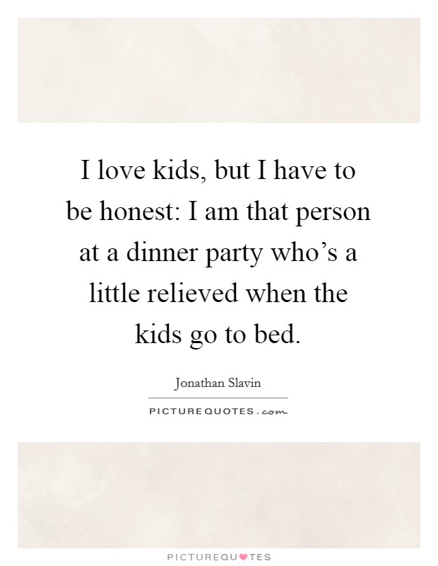 I love kids, but I have to be honest: I am that person at a dinner party who's a little relieved when the kids go to bed. Picture Quote #1