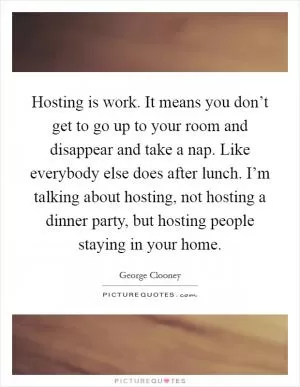Hosting is work. It means you don’t get to go up to your room and disappear and take a nap. Like everybody else does after lunch. I’m talking about hosting, not hosting a dinner party, but hosting people staying in your home Picture Quote #1