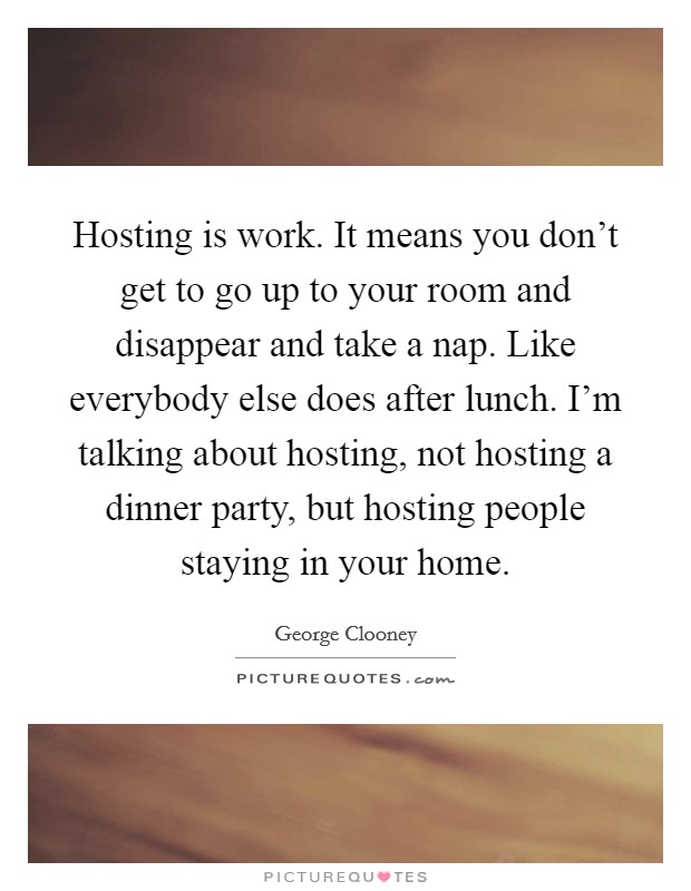 Hosting is work. It means you don't get to go up to your room and disappear and take a nap. Like everybody else does after lunch. I'm talking about hosting, not hosting a dinner party, but hosting people staying in your home. Picture Quote #1