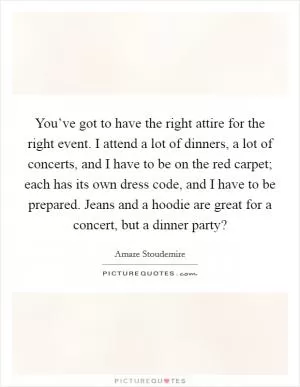 You’ve got to have the right attire for the right event. I attend a lot of dinners, a lot of concerts, and I have to be on the red carpet; each has its own dress code, and I have to be prepared. Jeans and a hoodie are great for a concert, but a dinner party? Picture Quote #1