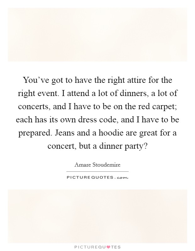You've got to have the right attire for the right event. I attend a lot of dinners, a lot of concerts, and I have to be on the red carpet; each has its own dress code, and I have to be prepared. Jeans and a hoodie are great for a concert, but a dinner party? Picture Quote #1