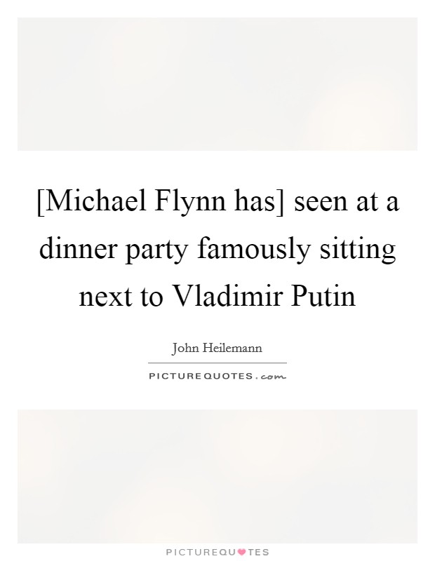 [Michael Flynn has] seen at a dinner party famously sitting next to Vladimir Putin Picture Quote #1