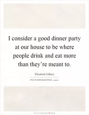 I consider a good dinner party at our house to be where people drink and eat more than they’re meant to Picture Quote #1