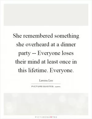 She remembered something she overheard at a dinner party -- Everyone loses their mind at least once in this lifetime. Everyone Picture Quote #1
