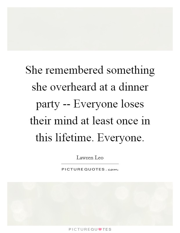 She remembered something she overheard at a dinner party -- Everyone loses their mind at least once in this lifetime. Everyone. Picture Quote #1