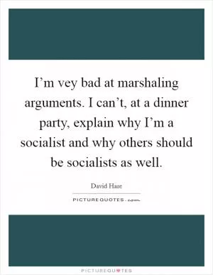 I’m vey bad at marshaling arguments. I can’t, at a dinner party, explain why I’m a socialist and why others should be socialists as well Picture Quote #1