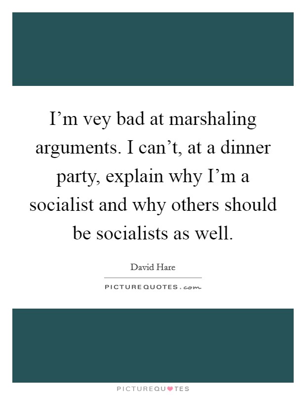 I'm vey bad at marshaling arguments. I can't, at a dinner party, explain why I'm a socialist and why others should be socialists as well. Picture Quote #1