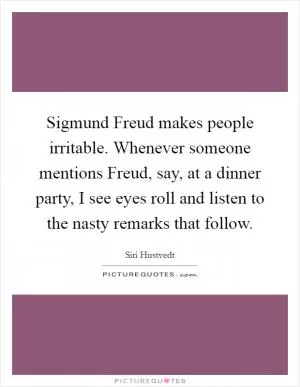 Sigmund Freud makes people irritable. Whenever someone mentions Freud, say, at a dinner party, I see eyes roll and listen to the nasty remarks that follow Picture Quote #1
