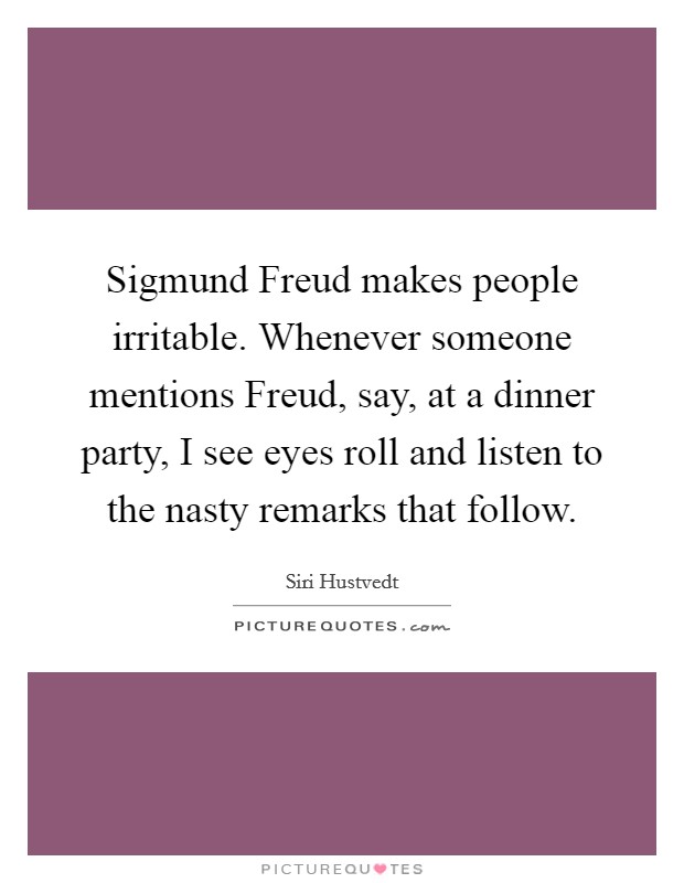 Sigmund Freud makes people irritable. Whenever someone mentions Freud, say, at a dinner party, I see eyes roll and listen to the nasty remarks that follow. Picture Quote #1