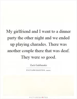 My girlfriend and I went to a dinner party the other night and we ended up playing charades. There was another couple there that was deaf. They were so good Picture Quote #1