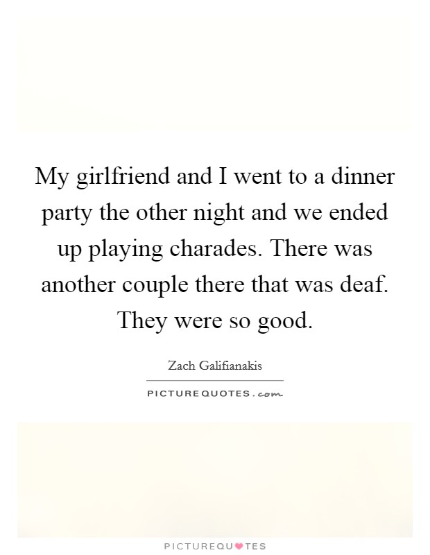 My girlfriend and I went to a dinner party the other night and we ended up playing charades. There was another couple there that was deaf. They were so good. Picture Quote #1