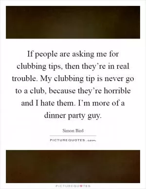 If people are asking me for clubbing tips, then they’re in real trouble. My clubbing tip is never go to a club, because they’re horrible and I hate them. I’m more of a dinner party guy Picture Quote #1