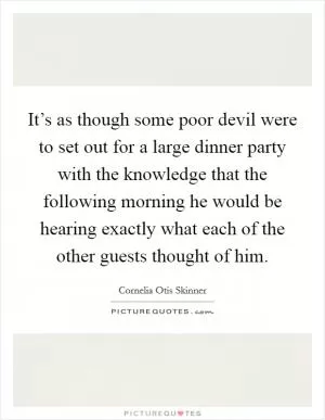 It’s as though some poor devil were to set out for a large dinner party with the knowledge that the following morning he would be hearing exactly what each of the other guests thought of him Picture Quote #1