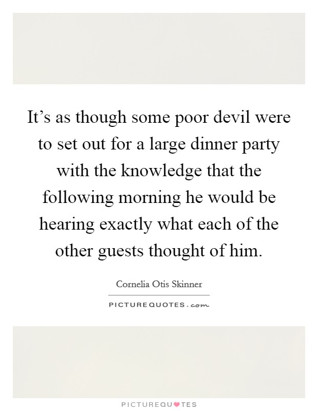 It's as though some poor devil were to set out for a large dinner party with the knowledge that the following morning he would be hearing exactly what each of the other guests thought of him. Picture Quote #1