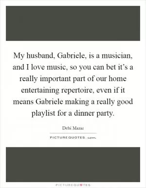 My husband, Gabriele, is a musician, and I love music, so you can bet it’s a really important part of our home entertaining repertoire, even if it means Gabriele making a really good playlist for a dinner party Picture Quote #1