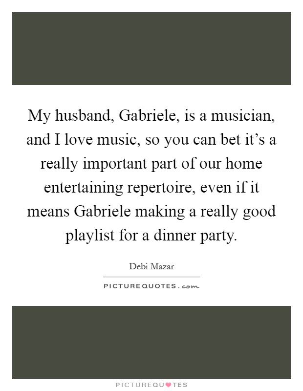 My husband, Gabriele, is a musician, and I love music, so you can bet it's a really important part of our home entertaining repertoire, even if it means Gabriele making a really good playlist for a dinner party. Picture Quote #1