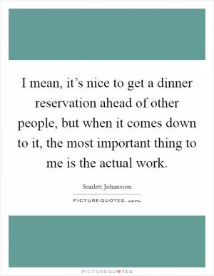 I mean, it’s nice to get a dinner reservation ahead of other people, but when it comes down to it, the most important thing to me is the actual work Picture Quote #1