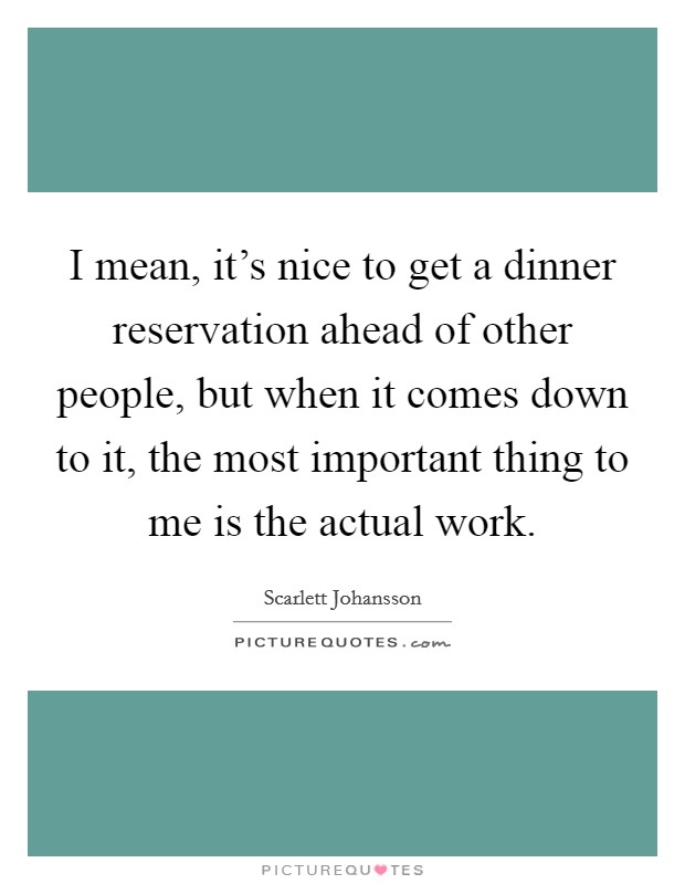 I mean, it's nice to get a dinner reservation ahead of other people, but when it comes down to it, the most important thing to me is the actual work. Picture Quote #1