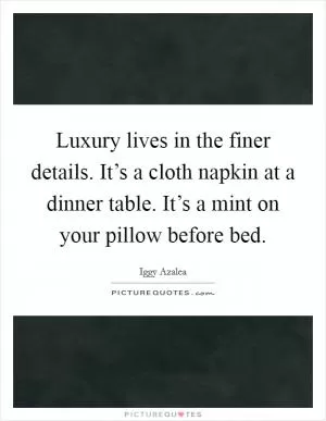 Luxury lives in the finer details. It’s a cloth napkin at a dinner table. It’s a mint on your pillow before bed Picture Quote #1